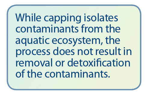 While capping isolates contaminants from the aquatic ecosystem, the process does not result in removal or detoxification of the contaminants.